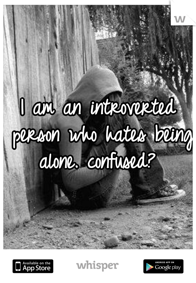 I am an introverted person who hates being alone. confused? 