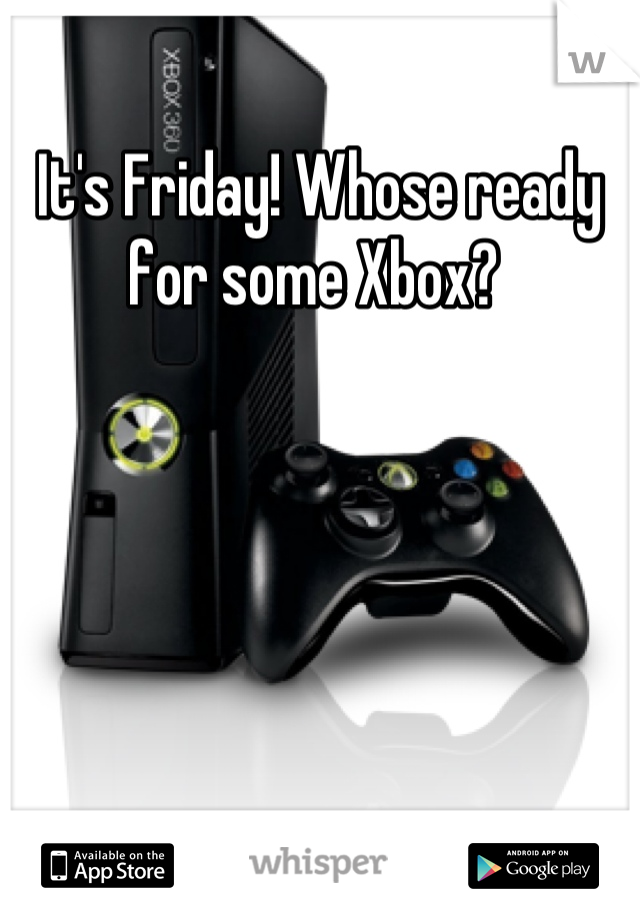 It's Friday! Whose ready for some Xbox? 