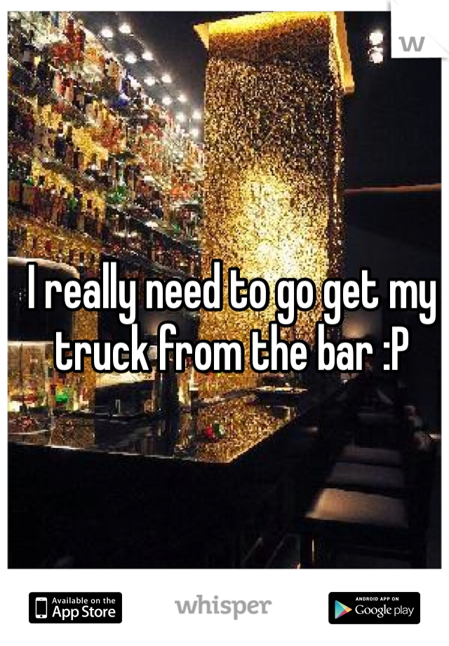 I really need to go get my truck from the bar :P