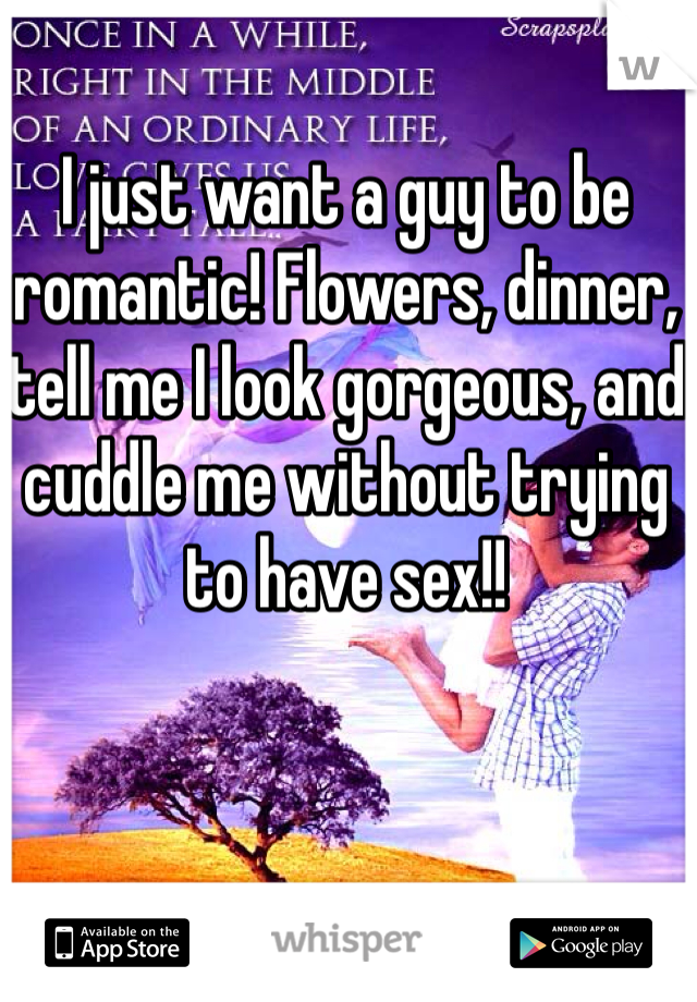 I just want a guy to be romantic! Flowers, dinner, tell me I look gorgeous, and cuddle me without trying to have sex!! 