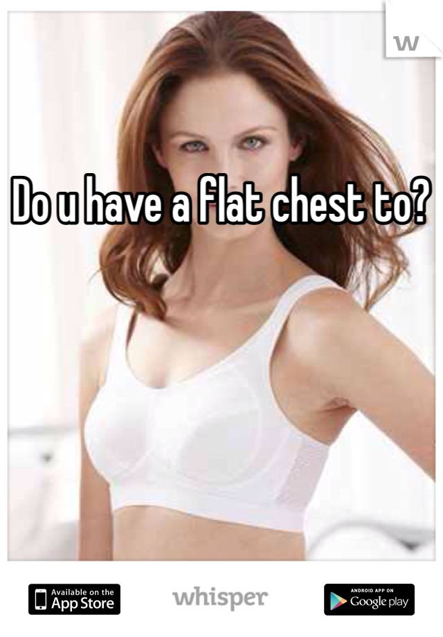 Do u have a flat chest to?