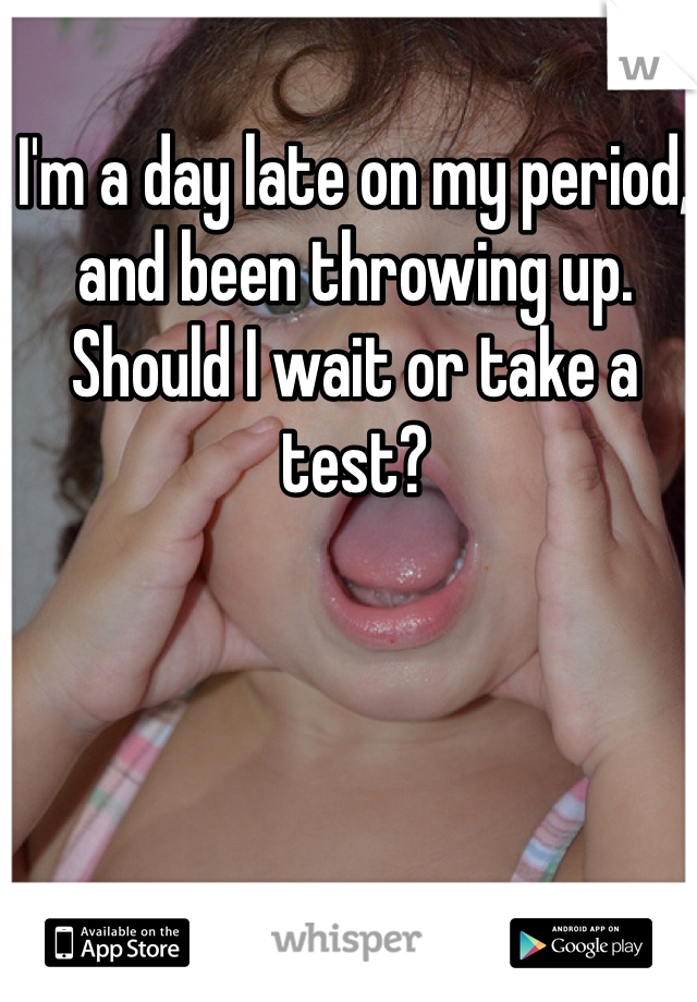 I'm a day late on my period, and been throwing up. 
Should I wait or take a test?