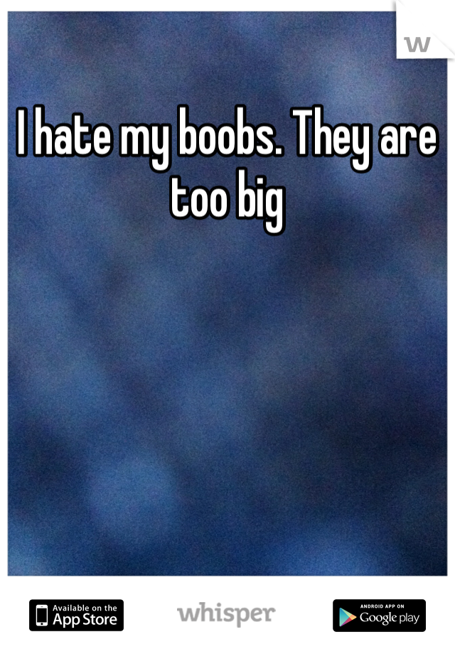 I hate my boobs. They are too big