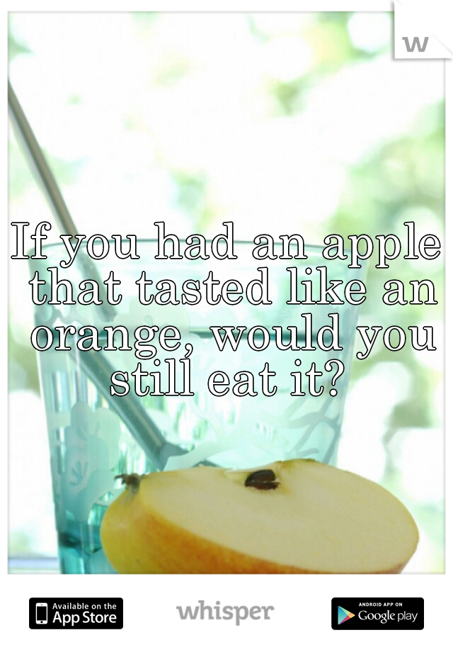 If you had an apple that tasted like an orange, would you still eat it? 