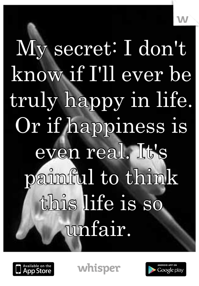 My secret: I don't know if I'll ever be truly happy in life. Or if happiness is even real. It's painful to think this life is so unfair. 
