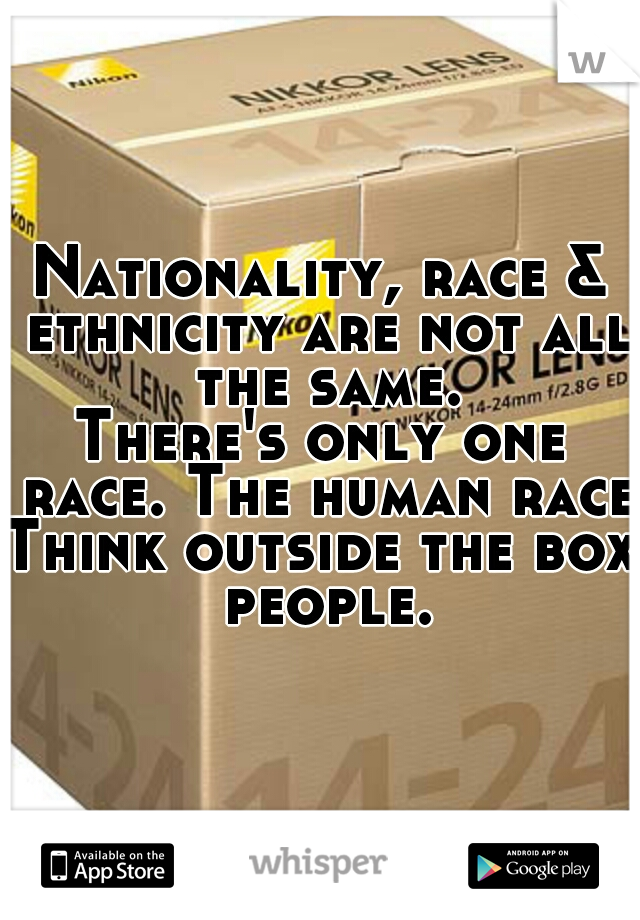 Nationality, race & ethnicity are not all the same.
There's only one race. The human race.
Think outside the box people.