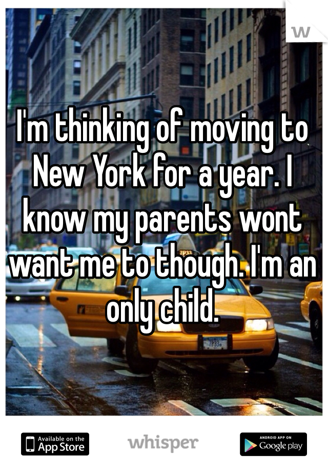 I'm thinking of moving to New York for a year. I know my parents wont want me to though. I'm an only child. 