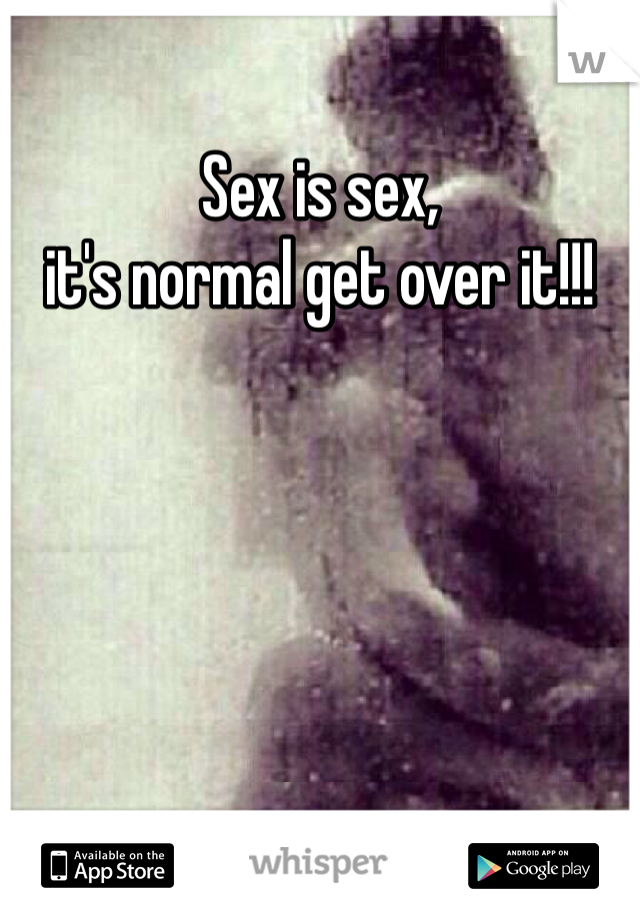 Sex is sex, 
it's normal get over it!!!
