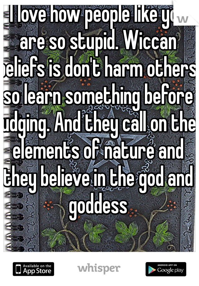 I love how people like you are so stupid. Wiccan beliefs is don't harm others so learn something before judging. And they call on the elements of nature and they believe in the god and goddess 