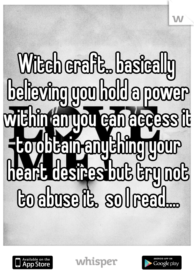 Witch craft.. basically believing you hold a power within an you can access it to obtain anything your heart desires but try not to abuse it.  so I read....