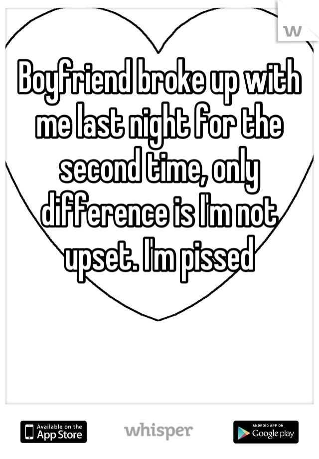 Boyfriend broke up with me last night for the second time, only difference is I'm not upset. I'm pissed