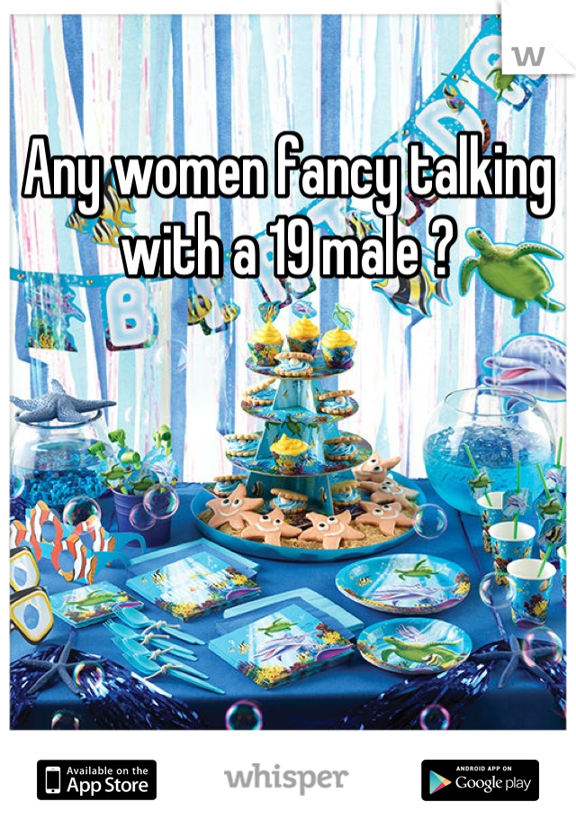 Any women fancy talking with a 19 male ?