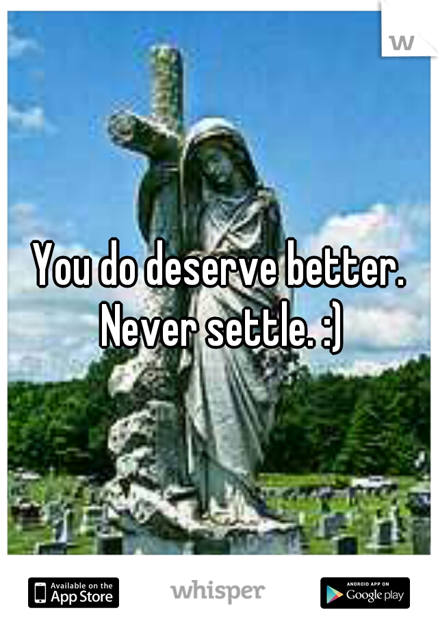 You do deserve better. Never settle. :)