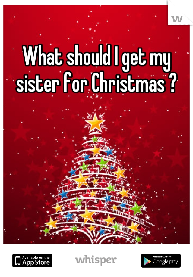 What should I get my sister for Christmas ?