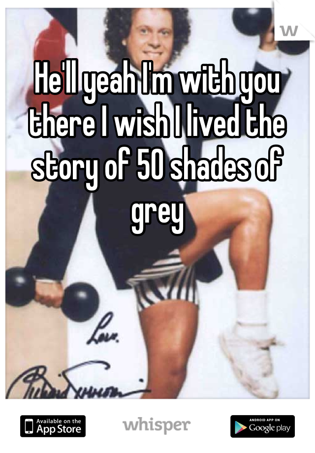 He'll yeah I'm with you there I wish I lived the story of 50 shades of grey 
