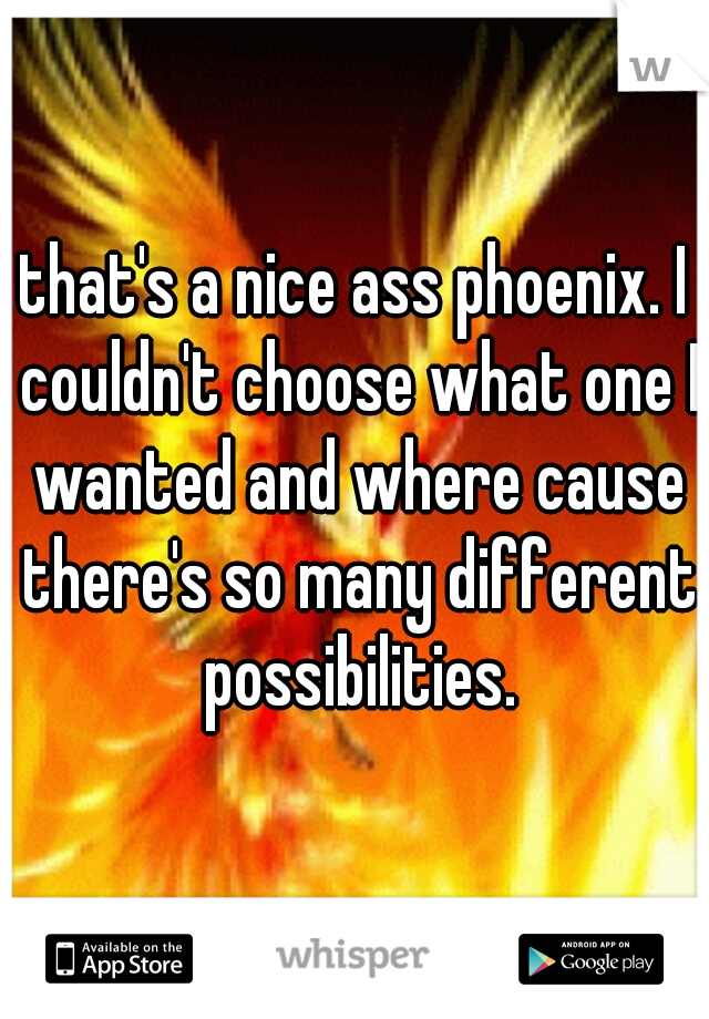 that's a nice ass phoenix. I couldn't choose what one I wanted and where cause there's so many different possibilities.