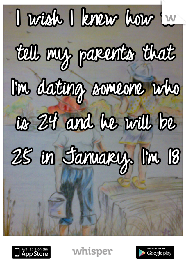 I wish I knew how to tell my parents that  I'm dating someone who is 24 and he will be 25 in January. I'm 18