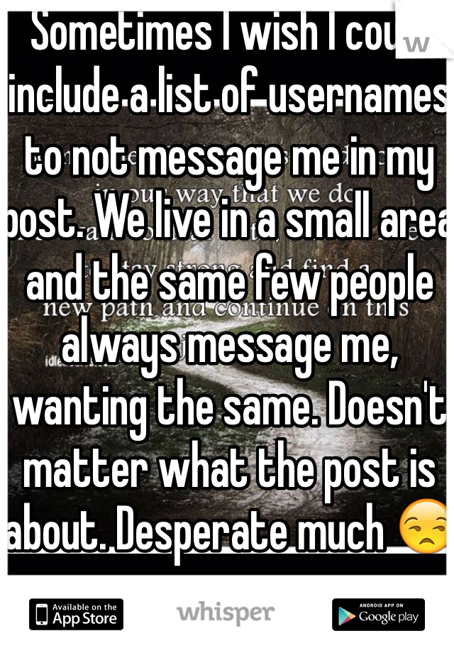 Sometimes I wish I could include a list of usernames to not message me in my post. We live in a small area and the same few people always message me, wanting the same. Doesn't matter what the post is about. Desperate much 😒