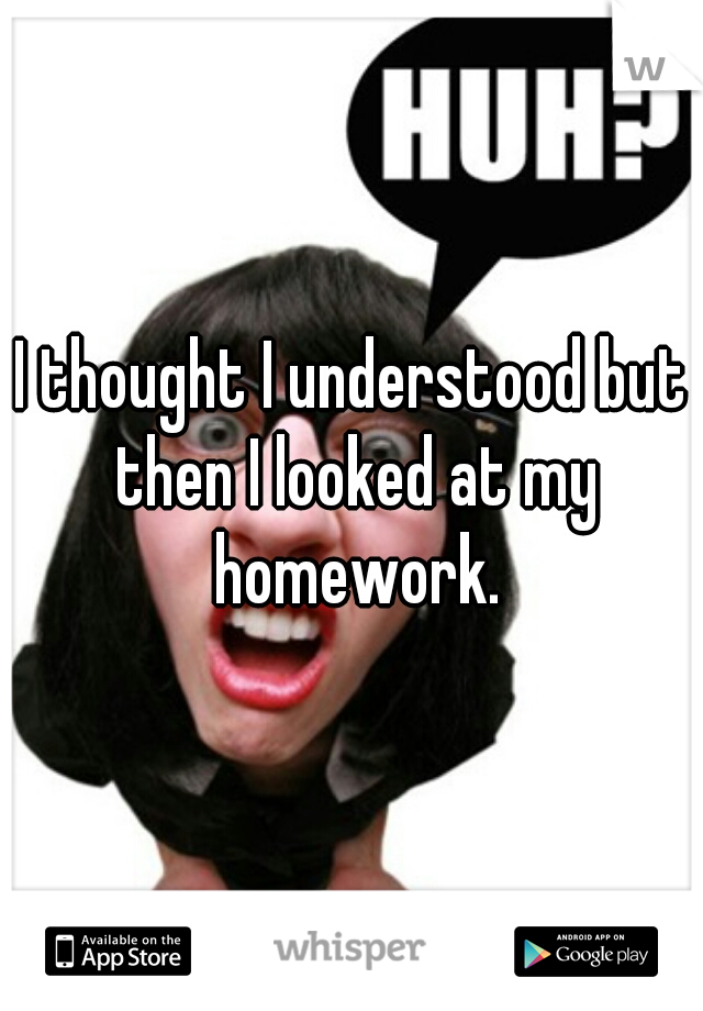 I thought I understood but then I looked at my homework.