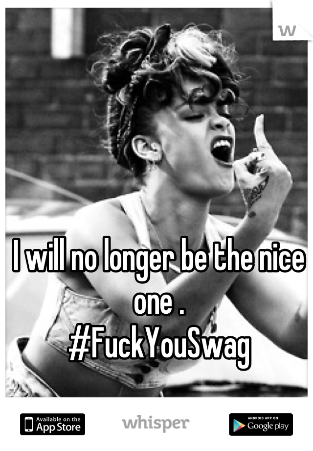 I will no longer be the nice one .
#FuckYouSwag