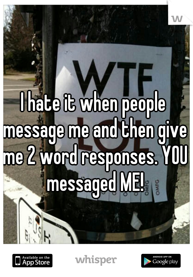 I hate it when people message me and then give me 2 word responses. YOU messaged ME!