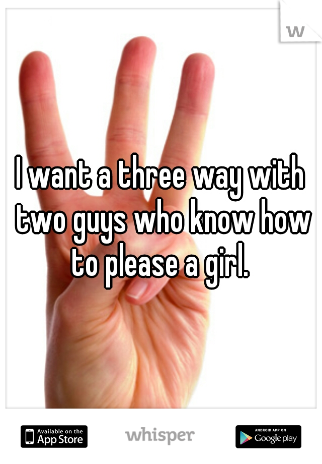 I want a three way with two guys who know how to please a girl. 
