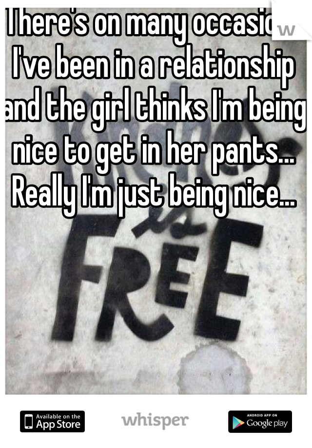 There's on many occasions I've been in a relationship and the girl thinks I'm being nice to get in her pants... Really I'm just being nice... 