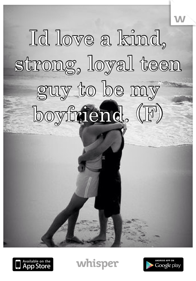 Id love a kind, strong, loyal teen guy to be my boyfriend. (F)