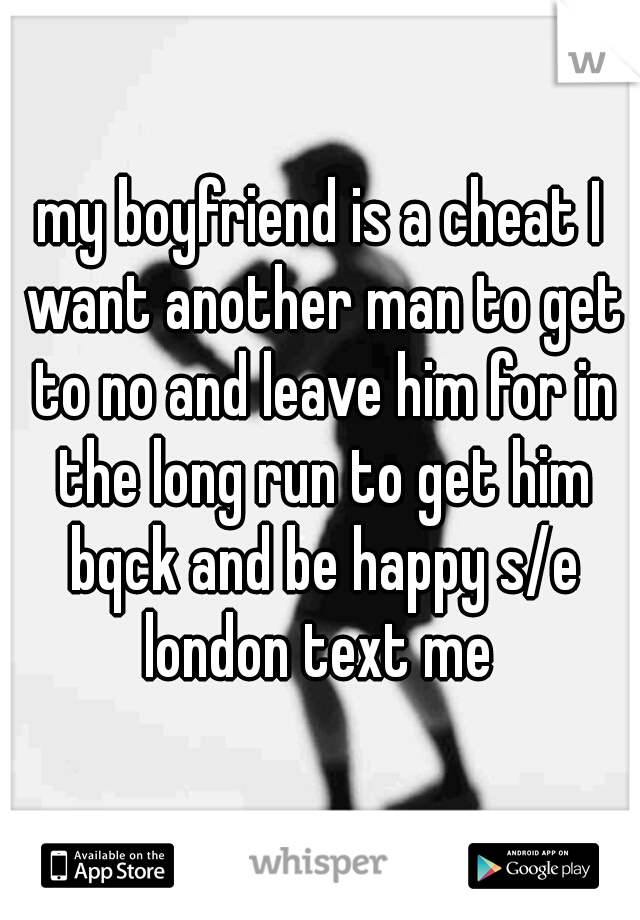 my boyfriend is a cheat I want another man to get to no and leave him for in the long run to get him bqck and be happy s/e london text me 