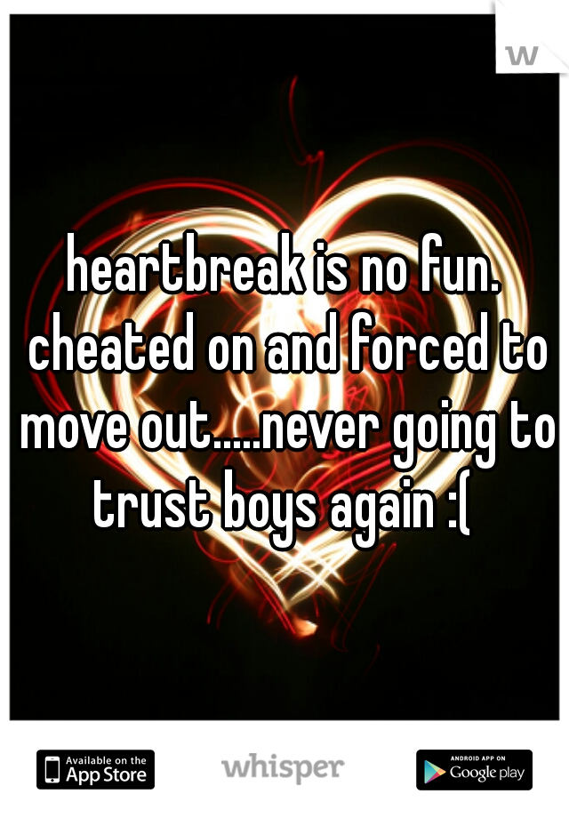 heartbreak is no fun. cheated on and forced to move out.....never going to trust boys again :( 