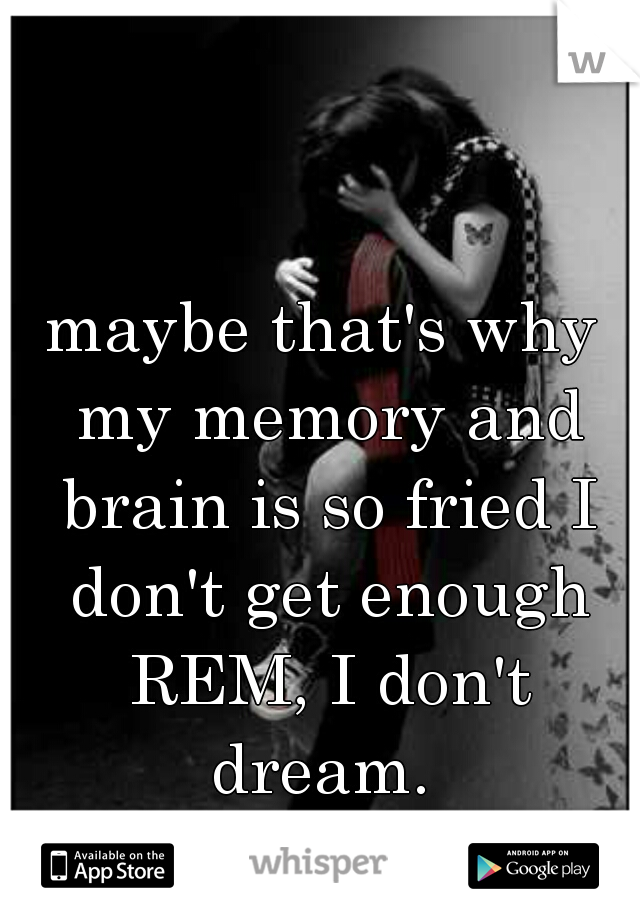 maybe that's why my memory and brain is so fried I don't get enough REM, I don't dream. 