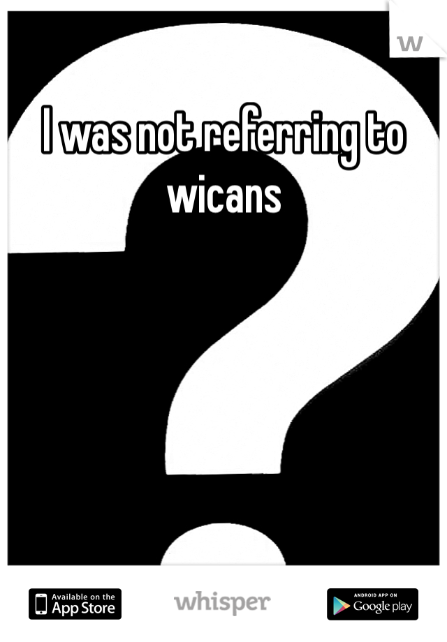 I was not referring to wicans