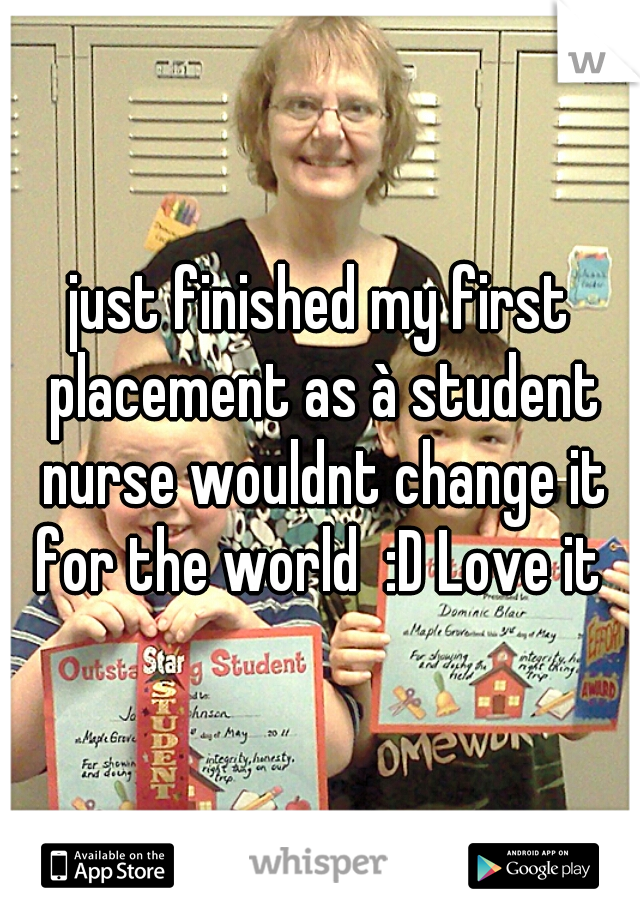just finished my first placement as à student nurse wouldnt change it for the world  :D Love it 