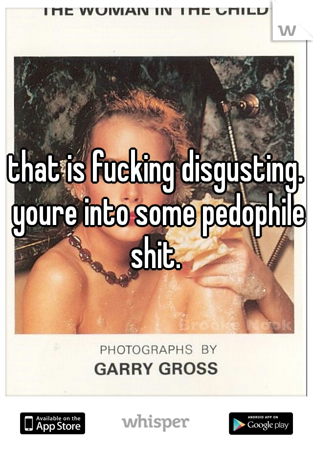 that is fucking disgusting. youre into some pedophile shit. 