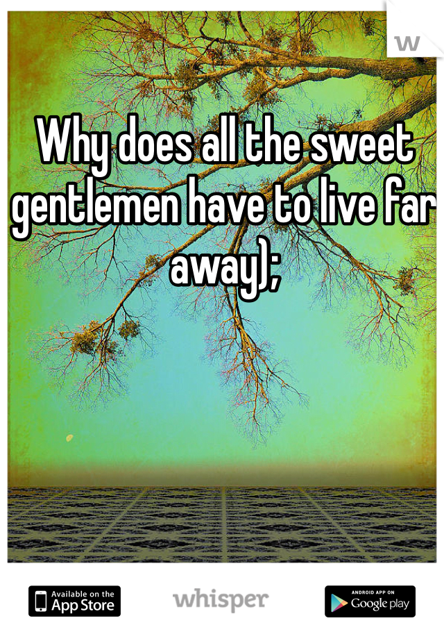 Why does all the sweet gentlemen have to live far away);