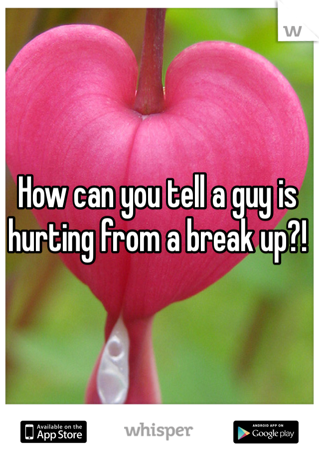 How can you tell a guy is hurting from a break up?! 