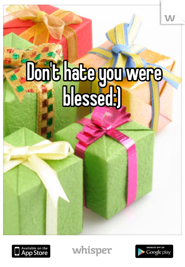  Don't hate you were blessed:)