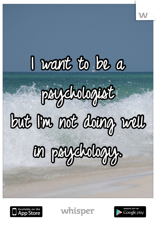 I want to be a psychologist 
but I'm not doing well in psychology. 