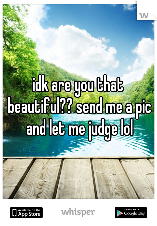idk are you that beautiful?? send me a pic and let me judge lol