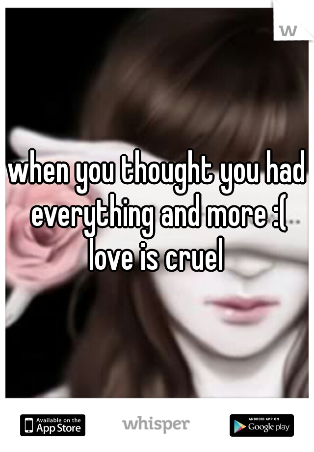 when you thought you had everything and more :( love is cruel 