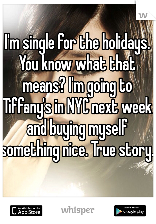 I'm single for the holidays. You know what that means? I'm going to Tiffany's in NYC next week and buying myself something nice. True story. 