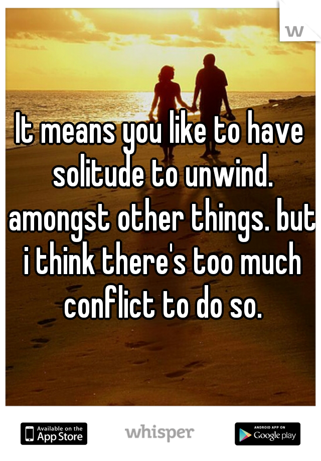 It means you like to have solitude to unwind. amongst other things. but i think there's too much conflict to do so.