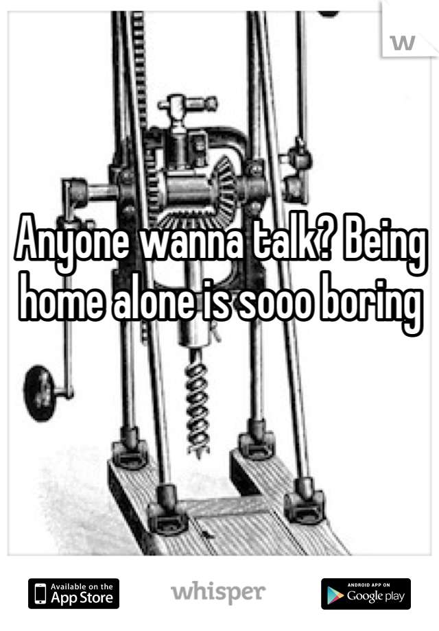 Anyone wanna talk? Being home alone is sooo boring 