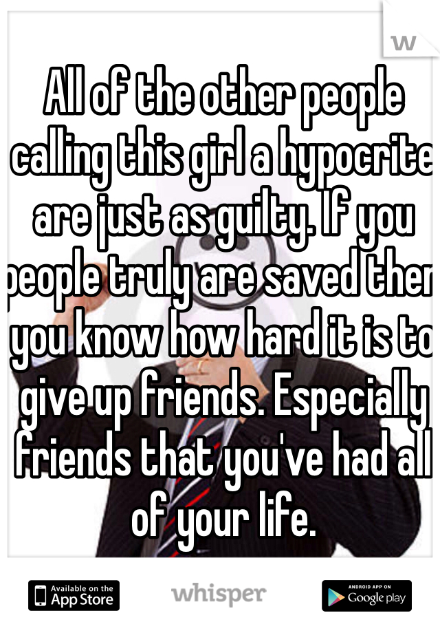 All of the other people calling this girl a hypocrite are just as guilty. If you people truly are saved then you know how hard it is to give up friends. Especially friends that you've had all of your life.