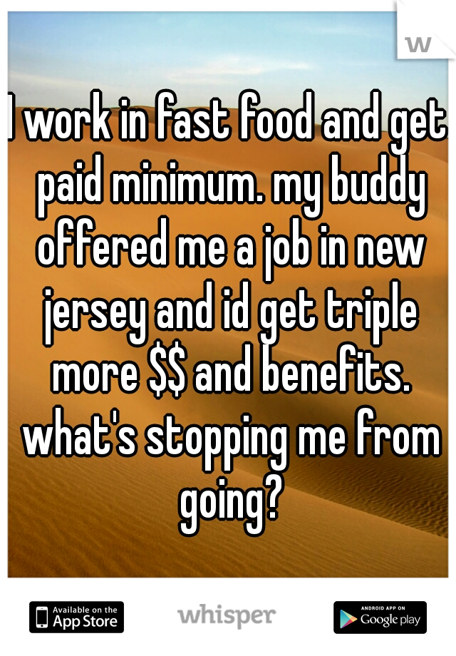 I work in fast food and get paid minimum. my buddy offered me a job in new jersey and id get triple more $$ and benefits. what's stopping me from going?