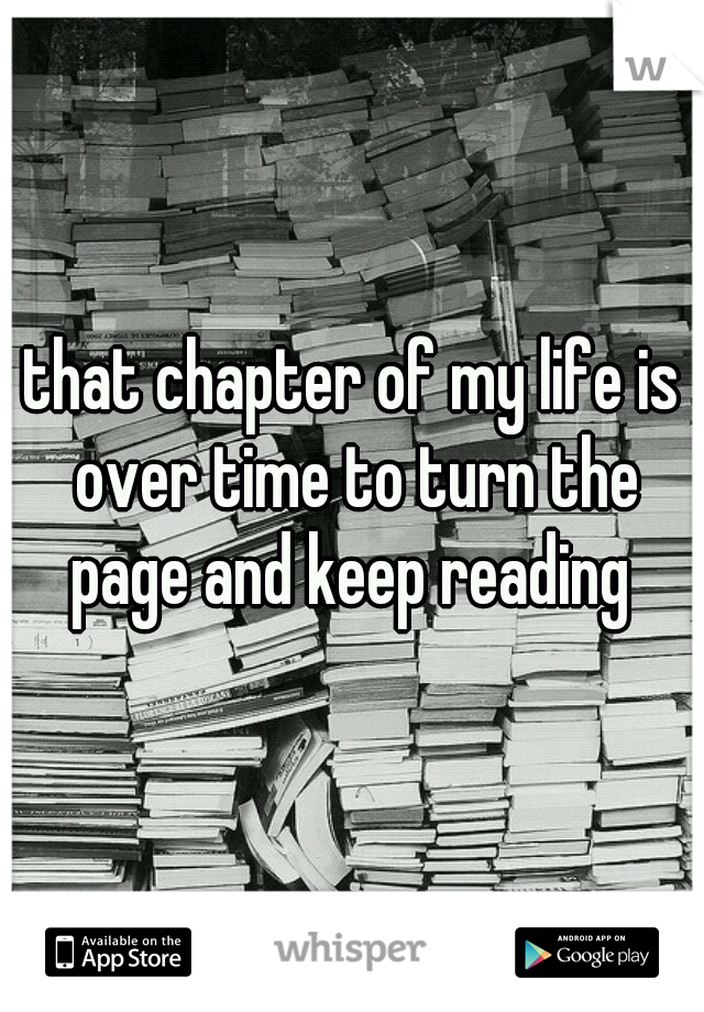 that chapter of my life is over time to turn the page and keep reading 
