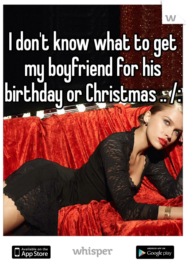 I don't know what to get my boyfriend for his birthday or Christmas .. /: