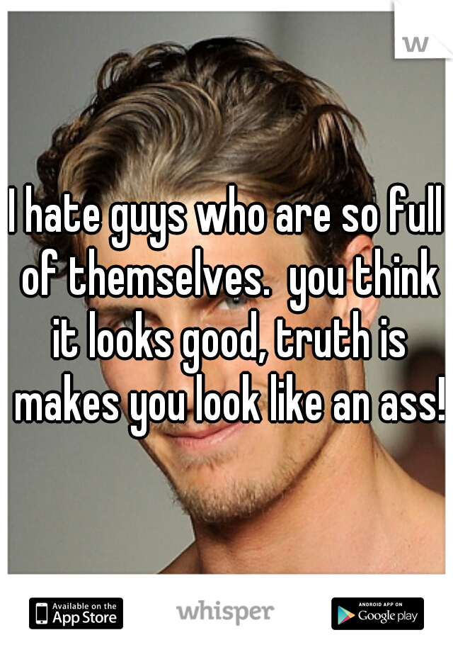 I hate guys who are so full of themselves.  you think it looks good, truth is makes you look like an ass!