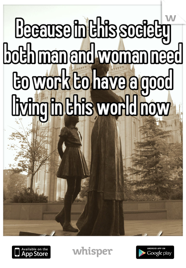 Because in this society both man and woman need to work to have a good living in this world now 