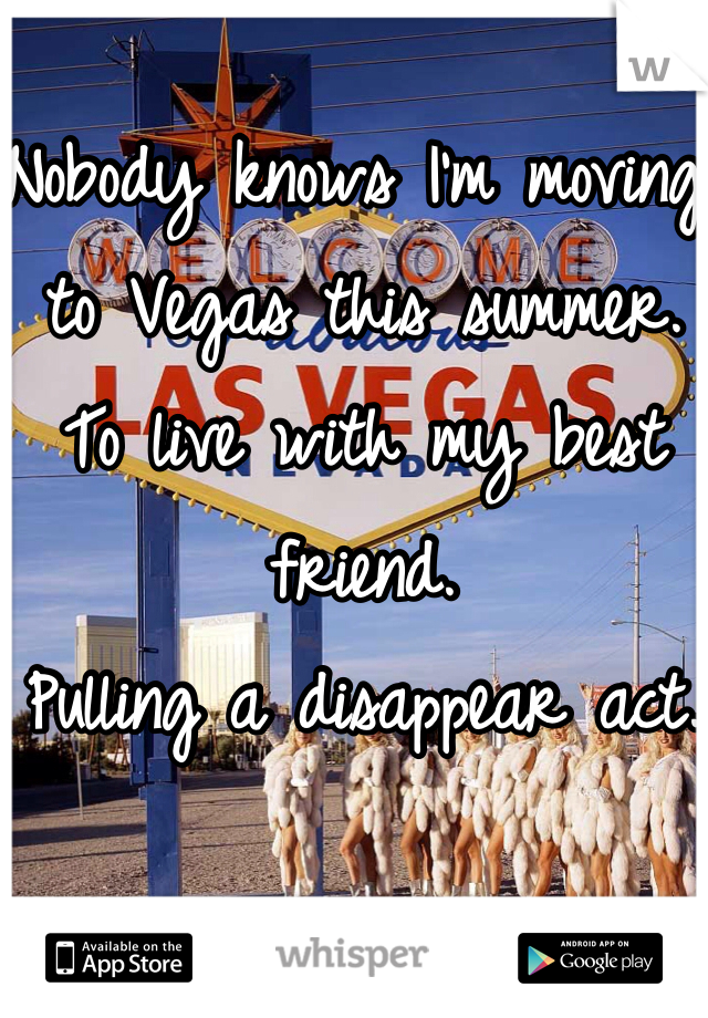 Nobody knows I'm moving to Vegas this summer. 
To live with my best friend. 
Pulling a disappear act. 